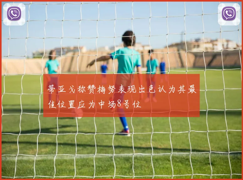 蒂亚戈称赞梅努表现出色认为其最佳位置应为中场8号位