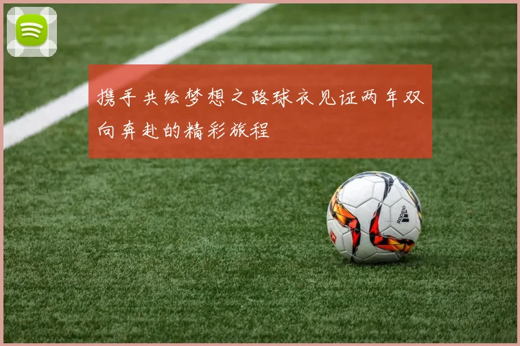 携手共绘梦想之路球衣见证两年双向奔赴的精彩旅程