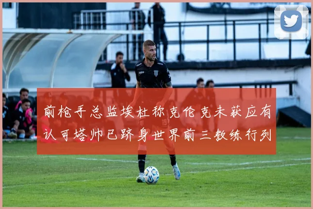 前枪手总监埃杜称克伦克未获应有认可塔帅已跻身世界前三教练行列