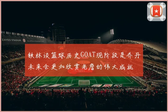 铁林谈篮球历史GOAT现阶段是乔丹未来会更加欣赏老詹的伟大成就