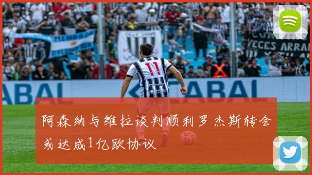 阿森纳与维拉谈判顺利罗杰斯转会或达成1亿欧协议