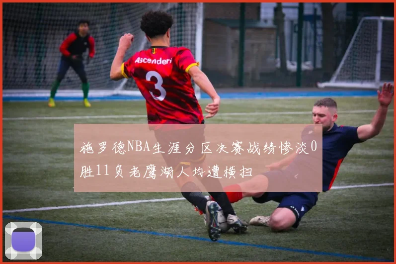 施罗德NBA生涯分区决赛战绩惨淡0胜11负老鹰湖人均遭横扫