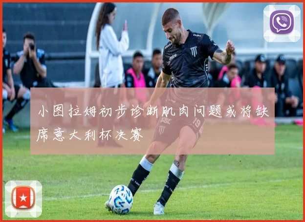 小图拉姆初步诊断肌肉问题或将缺席意大利杯决赛