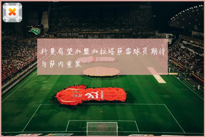 科曼有望加盟加拉塔萨雷球员期待与萨内重聚
