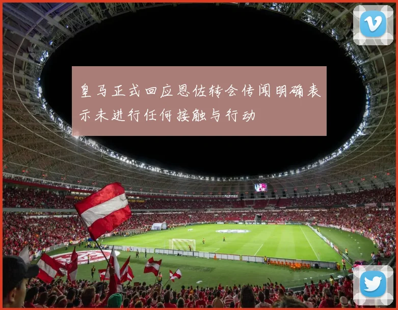 皇马正式回应恩佐转会传闻明确表示未进行任何接触与行动